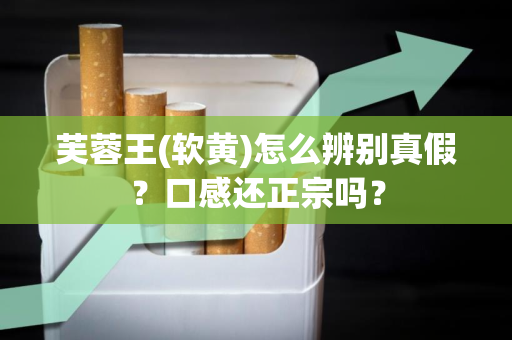 芙蓉王(软黄)怎么辨别真假？口感还正宗吗？